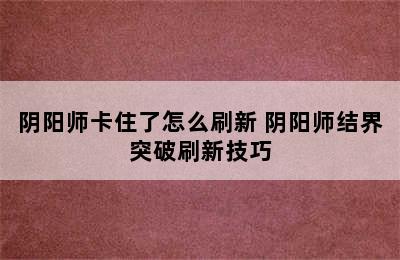 阴阳师卡住了怎么刷新 阴阳师结界突破刷新技巧